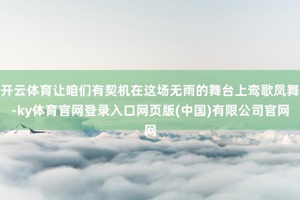 开云体育让咱们有契机在这场无雨的舞台上鸾歌凤舞-ky体育官网登录入口网页版(中国)有限公司官网