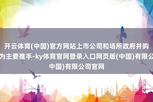 开云体育(中国)官方网站上市公司和场所政府并购基金成为主要推手-ky体育官网登录入口网页版(中国)有限公司官网