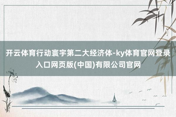 开云体育行动寰宇第二大经济体-ky体育官网登录入口网页版(中国)有限公司官网