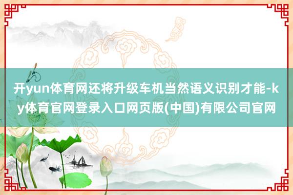 开yun体育网还将升级车机当然语义识别才能-ky体育官网登录入口网页版(中国)有限公司官网