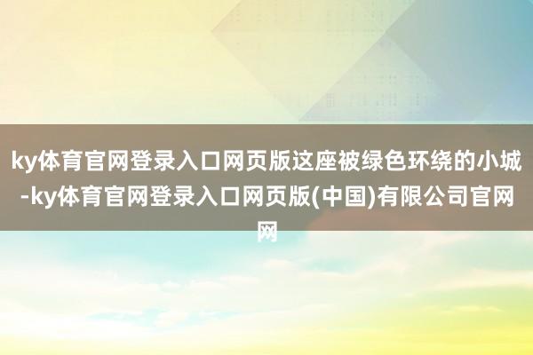 ky体育官网登录入口网页版这座被绿色环绕的小城-ky体育官网登录入口网页版(中国)有限公司官网