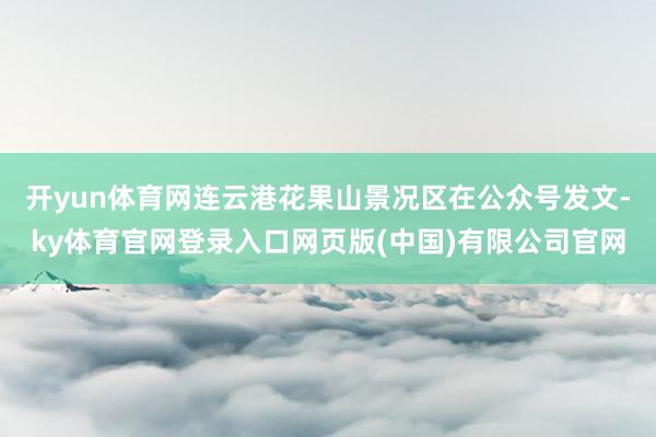 开yun体育网连云港花果山景况区在公众号发文-ky体育官网登录入口网页版(中国)有限公司官网