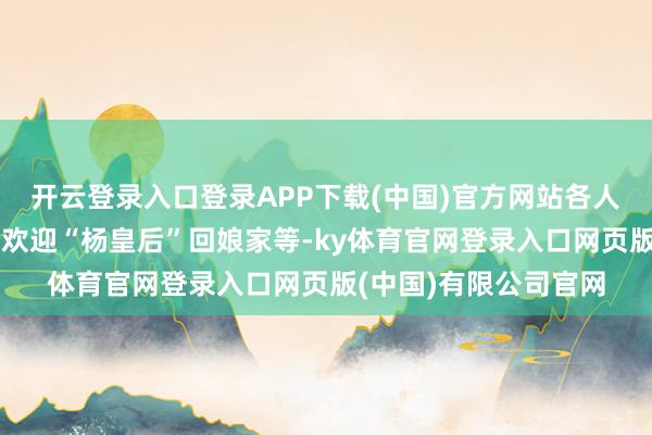 开云登录入口登录APP下载(中国)官方网站各人还以桨板接龙的阵势欢迎“杨皇后”回娘家等-ky体育官网登录入口网页版(中国)有限公司官网