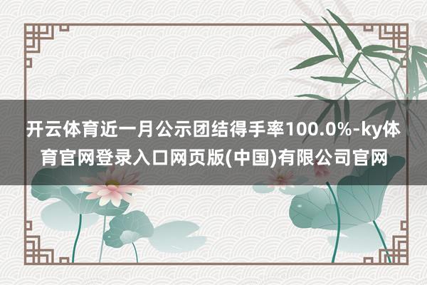 开云体育近一月公示团结得手率100.0%-ky体育官网登录入口网页版(中国)有限公司官网