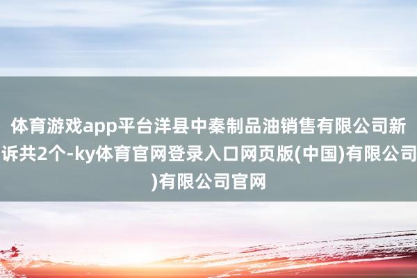 体育游戏app平台洋县中秦制品油销售有限公司新增投诉共2个-ky体育官网登录入口网页版(中国)有限公司官网