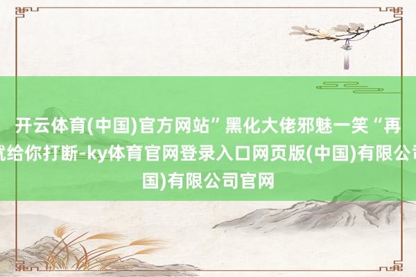 开云体育(中国)官方网站”黑化大佬邪魅一笑“再跑腿就给你打断-ky体育官网登录入口网页版(中国)有限公司官网