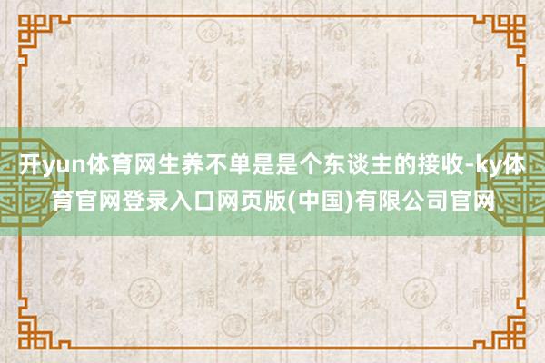 开yun体育网生养不单是是个东谈主的接收-ky体育官网登录入口网页版(中国)有限公司官网