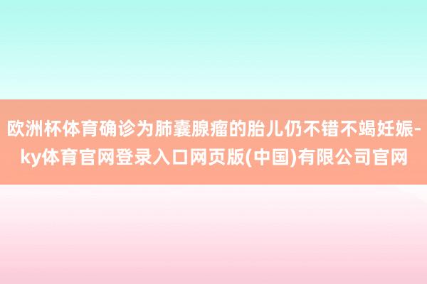 欧洲杯体育确诊为肺囊腺瘤的胎儿仍不错不竭妊娠-ky体育官网登录入口网页版(中国)有限公司官网