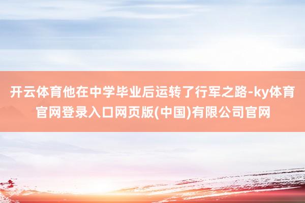 开云体育他在中学毕业后运转了行军之路-ky体育官网登录入口网页版(中国)有限公司官网