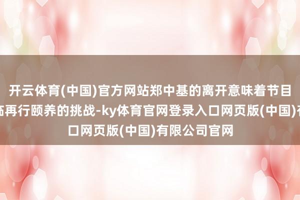 开云体育(中国)官方网站郑中基的离开意味着节目标明天将濒临再行颐养的挑战-ky体育官网登录入口网页版(中国)有限公司官网