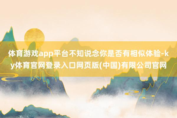 体育游戏app平台不知说念你是否有相似体验-ky体育官网登录入口网页版(中国)有限公司官网