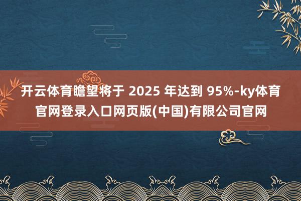 开云体育瞻望将于 2025 年达到 95%-ky体育官网登录入口网页版(中国)有限公司官网