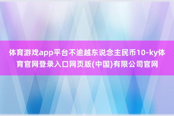 体育游戏app平台不逾越东说念主民币10-ky体育官网登录入口网页版(中国)有限公司官网