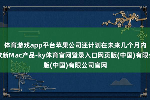 体育游戏app平台苹果公司还计划在未来几个月内推出多款新Mac产品-ky体育官网登录入口网页版(中国)有限公司官网