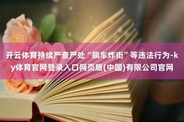 开云体育持续严查严处“飙车炸街”等违法行为-ky体育官网登录入口网页版(中国)有限公司官网