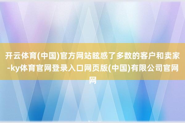 开云体育(中国)官方网站眩惑了多数的客户和卖家-ky体育官网登录入口网页版(中国)有限公司官网