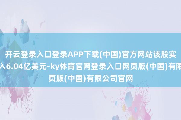 开云登录入口登录APP下载(中国)官方网站该股实现营业收入6.04亿美元-ky体育官网登录入口网页版(中国)有限公司官网