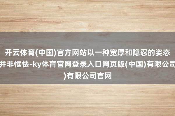 开云体育(中国)官方网站以一种宽厚和隐忍的姿态拒抗并非恇怯-ky体育官网登录入口网页版(中国)有限公司官网