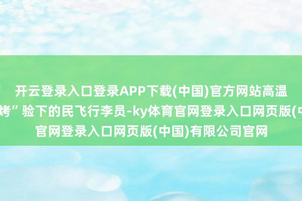 开云登录入口登录APP下载(中国)官方网站高温下的信守：高温“烤”验下的民飞行李员-ky体育官网登录入口网页版(中国)有限公司官网