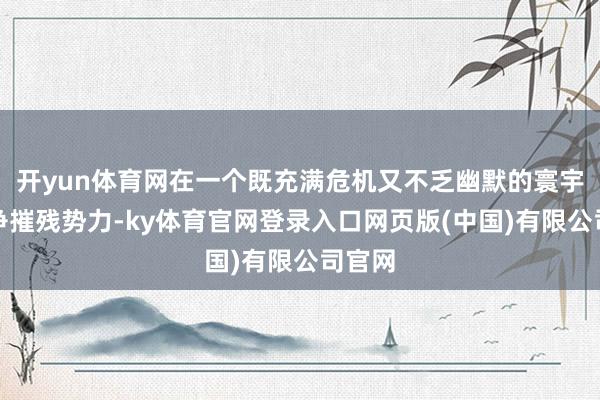 开yun体育网在一个既充满危机又不乏幽默的寰宇中抗争摧残势力-ky体育官网登录入口网页版(中国)有限公司官网