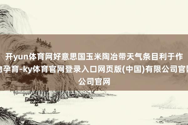 开yun体育网好意思国玉米陶冶带天气条目利于作物孕育-ky体育官网登录入口网页版(中国)有限公司官网