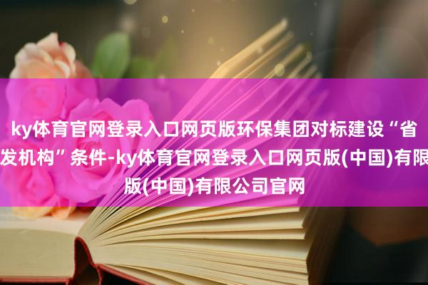 ky体育官网登录入口网页版环保集团对标建设“省级新式研发机构”条件-ky体育官网登录入口网页版(中国)有限公司官网