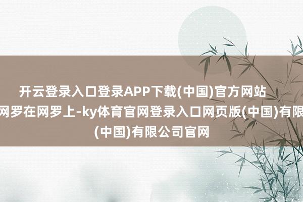 开云登录入口登录APP下载(中国)官方网站        图源：网罗在网罗上-ky体育官网登录入口网页版(中国)有限公司官网