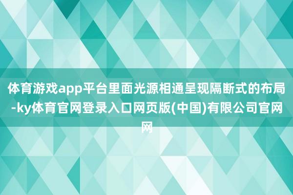 体育游戏app平台里面光源相通呈现隔断式的布局-ky体育官网登录入口网页版(中国)有限公司官网