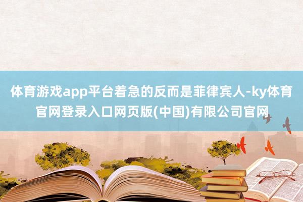 体育游戏app平台着急的反而是菲律宾人-ky体育官网登录入口网页版(中国)有限公司官网