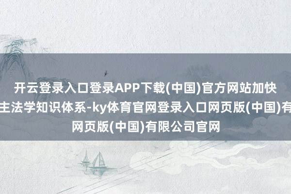 开云登录入口登录APP下载(中国)官方网站加快构建中国自主法学知识体系-ky体育官网登录入口网页版(中国)有限公司官网