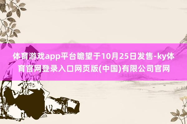 体育游戏app平台瞻望于10月25日发售-ky体育官网登录入口网页版(中国)有限公司官网