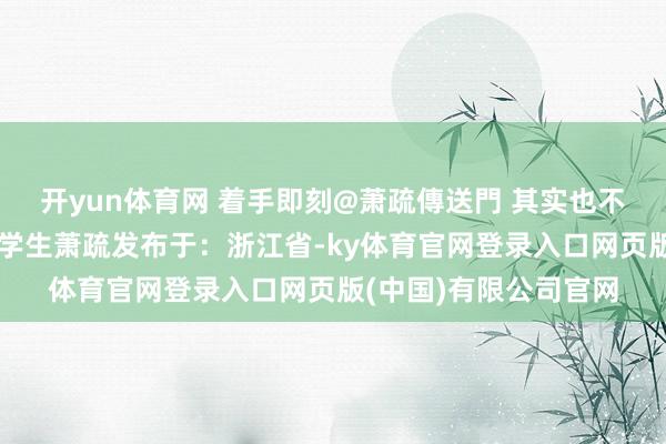 开yun体育网 着手即刻@萧疏傳送門 其实也不错租给大学生空间大学生萧疏发布于：浙江省-ky体育官网登录入口网页版(中国)有限公司官网