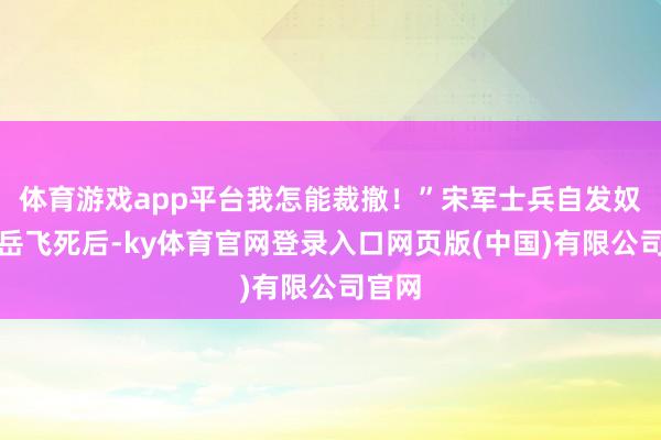 体育游戏app平台我怎能裁撤！”宋军士兵自发奴才到岳飞死后-ky体育官网登录入口网页版(中国)有限公司官网