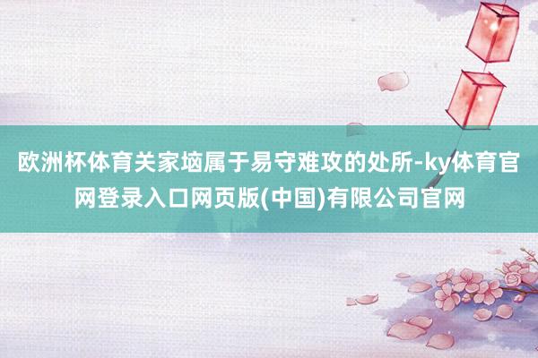 欧洲杯体育关家垴属于易守难攻的处所-ky体育官网登录入口网页版(中国)有限公司官网