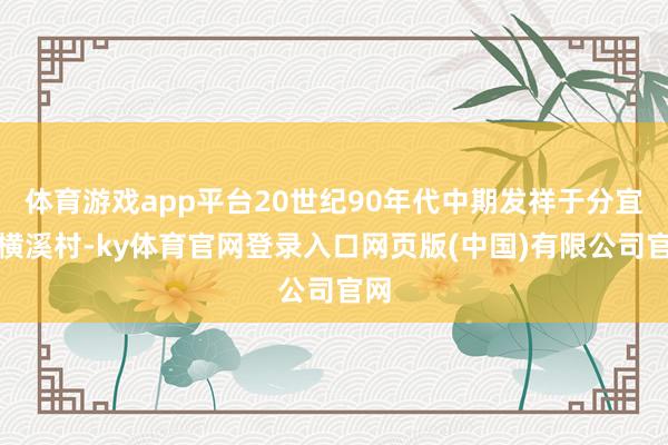 体育游戏app平台20世纪90年代中期发祥于分宜镇横溪村-ky体育官网登录入口网页版(中国)有限公司官网