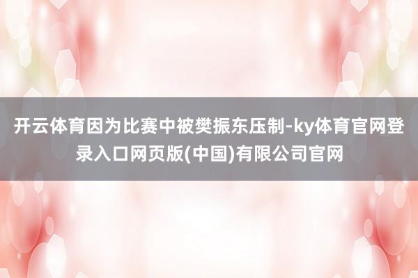 开云体育因为比赛中被樊振东压制-ky体育官网登录入口网页版(中国)有限公司官网