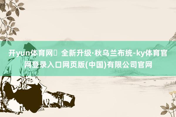 开yun体育网	全新升级·秋乌兰布统-ky体育官网登录入口网页版(中国)有限公司官网