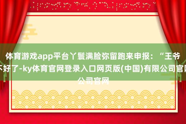 体育游戏app平台丫鬟满脸弥留跑来申报：“王爷不好了-ky体育官网登录入口网页版(中国)有限公司官网