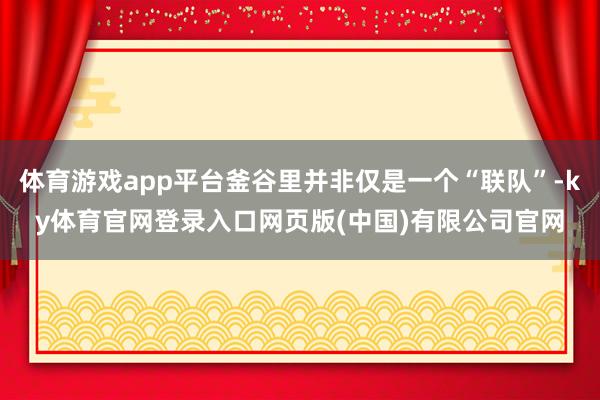 体育游戏app平台釜谷里并非仅是一个“联队”-ky体育官网登录入口网页版(中国)有限公司官网