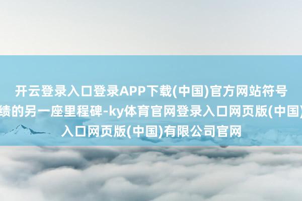 开云登录入口登录APP下载(中国)官方网站符号着中国天际功绩的另一座里程碑-ky体育官网登录入口网页版(中国)有限公司官网