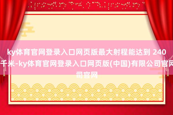 ky体育官网登录入口网页版最大射程能达到 240 千米-ky体育官网登录入口网页版(中国)有限公司官网