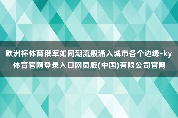 欧洲杯体育俄军如同潮流般涌入城市各个边缘-ky体育官网登录入口网页版(中国)有限公司官网