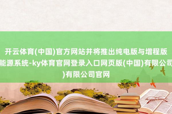 开云体育(中国)官方网站并将推出纯电版与增程版两种能源系统-ky体育官网登录入口网页版(中国)有限公司官网