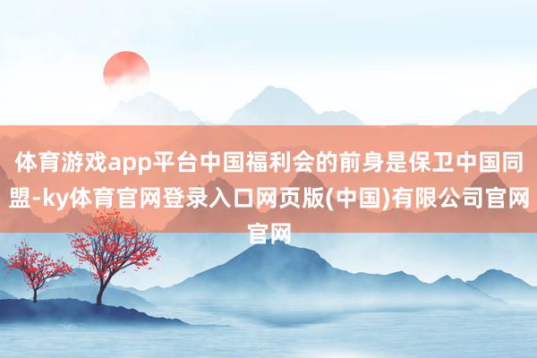 体育游戏app平台中国福利会的前身是保卫中国同盟-ky体育官网登录入口网页版(中国)有限公司官网