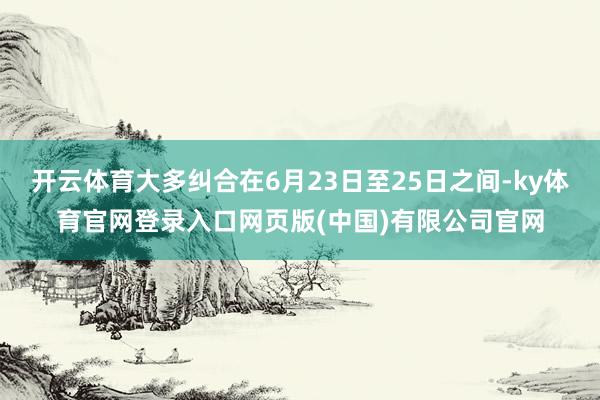 开云体育大多纠合在6月23日至25日之间-ky体育官网登录入口网页版(中国)有限公司官网