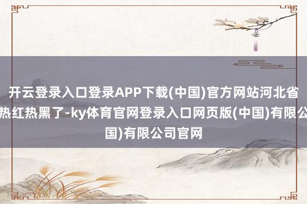 开云登录入口登录APP下载(中国)官方网站河北省中南部热红热黑了-ky体育官网登录入口网页版(中国)有限公司官网