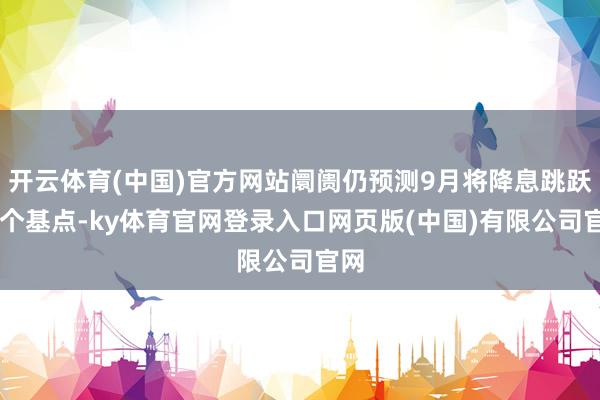 开云体育(中国)官方网站阛阓仍预测9月将降息跳跃35个基点-ky体育官网登录入口网页版(中国)有限公司官网