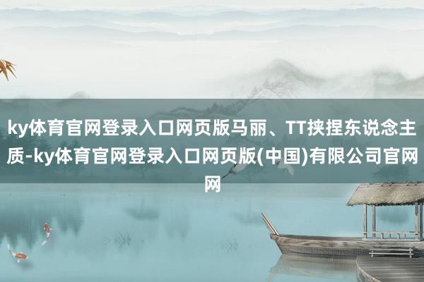 ky体育官网登录入口网页版马丽、TT挟捏东说念主质-ky体育官网登录入口网页版(中国)有限公司官网