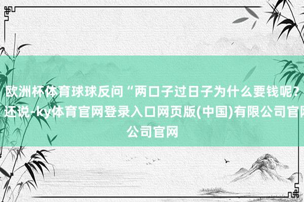 欧洲杯体育球球反问“两口子过日子为什么要钱呢？”还说-ky体育官网登录入口网页版(中国)有限公司官网