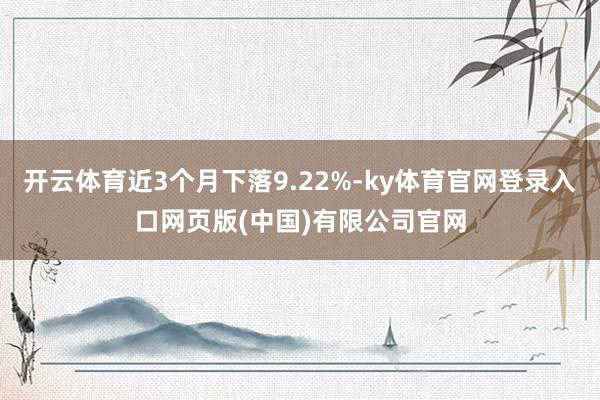 开云体育近3个月下落9.22%-ky体育官网登录入口网页版(中国)有限公司官网